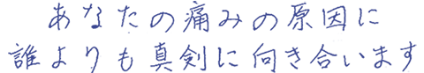 あなたの痛みの原因に誰よりも真剣に向き合います